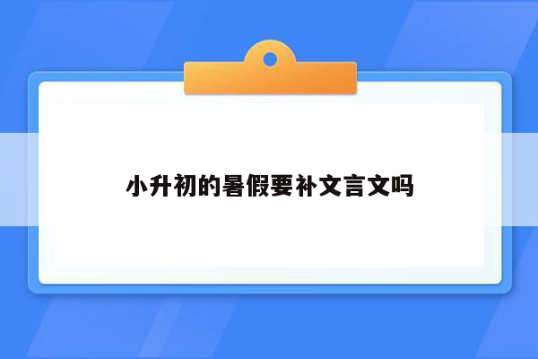 小升初的暑假要补文言文吗