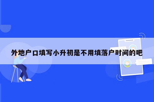 外地户口填写小升初是不用填落户时间的吧