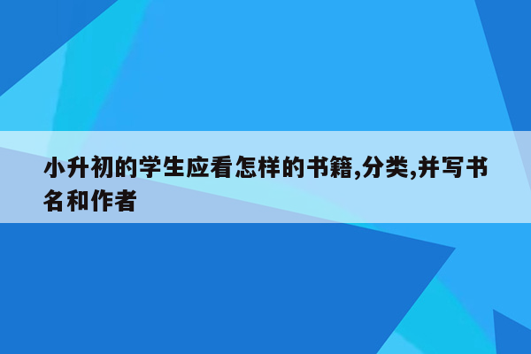 小升初的学生应看怎样的书籍,分类,并写书名和作者