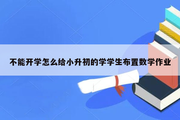 不能开学怎么给小升初的学学生布置数学作业