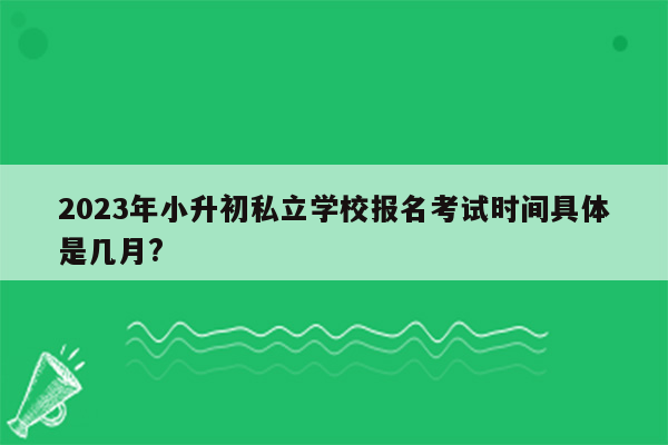 2023年小升初私立学校报名考试时间具体是几月?