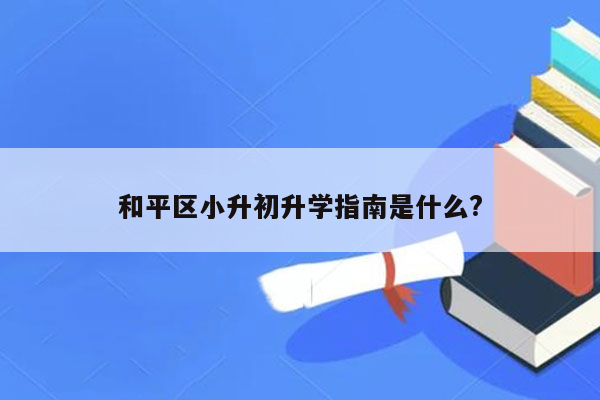 和平区小升初升学指南是什么?