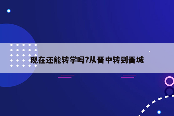 现在还能转学吗?从晋中转到晋城