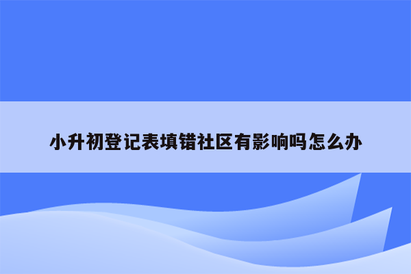 小升初登记表填错社区有影响吗怎么办