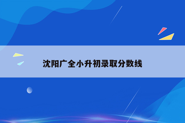 沈阳广全小升初录取分数线