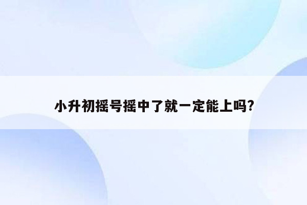 小升初摇号摇中了就一定能上吗?