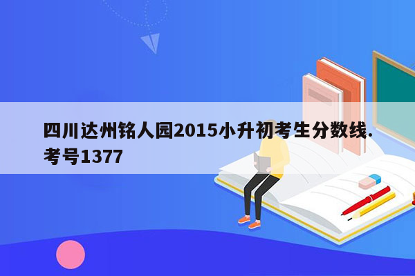 四川达州铭人园2015小升初考生分数线.考号1377