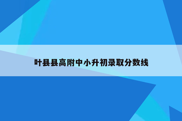 叶县县高附中小升初录取分数线