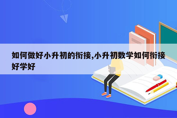 如何做好小升初的衔接,小升初数学如何衔接好学好