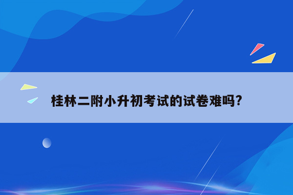 桂林二附小升初考试的试卷难吗?