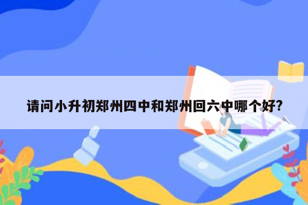 请问小升初郑州四中和郑州回六中哪个好?