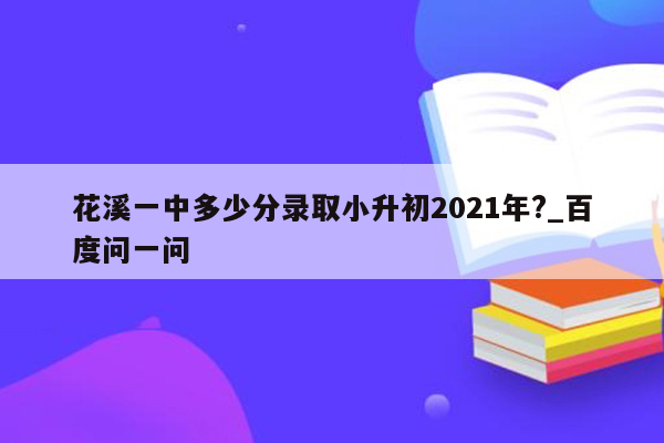 花溪一中多少分录取小升初2021年?_百度问一问