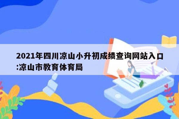 2021年四川凉山小升初成绩查询网站入口:凉山市教育体育局