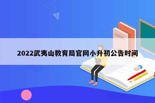 2022武夷山教育局官网小升初公告时间