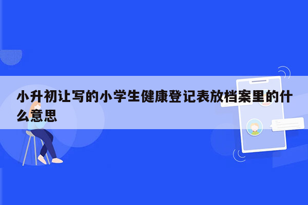 小升初让写的小学生健康登记表放档案里的什么意思