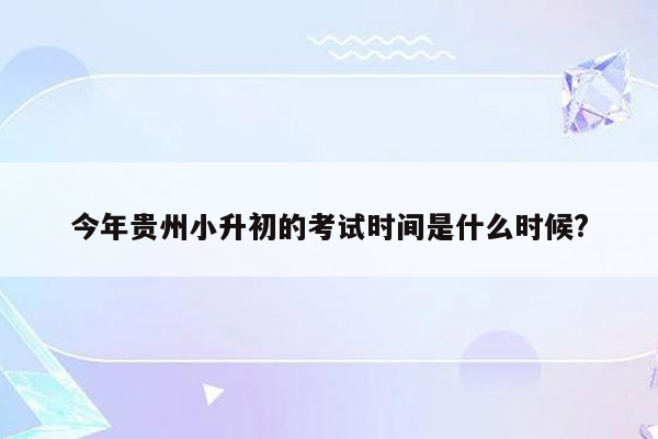 今年贵州小升初的考试时间是什么时候?