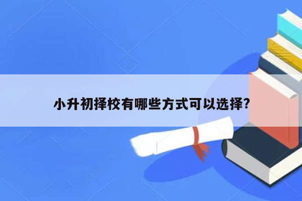 小升初择校有哪些方式可以选择?