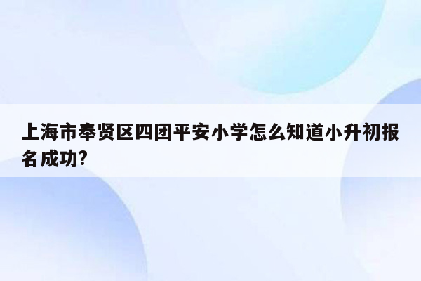 上海市奉贤区四团平安小学怎么知道小升初报名成功?