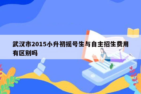 武汉市2015小升初摇号生与自主招生费用有区别吗