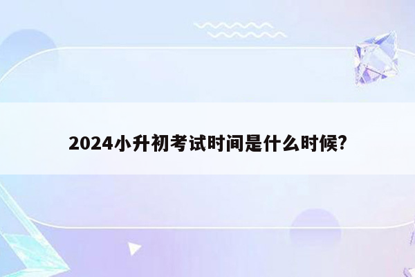 2024小升初考试时间是什么时候?