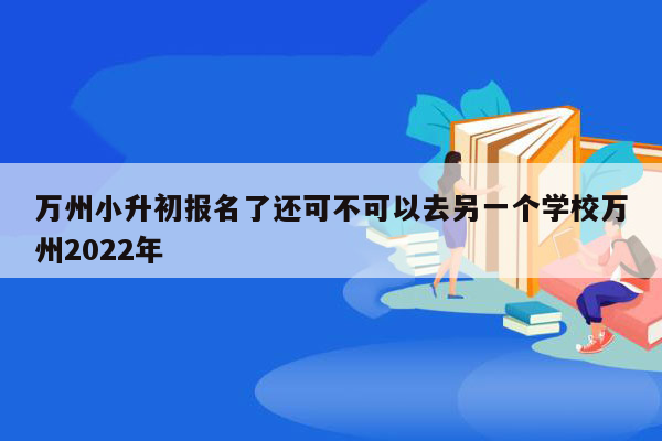 万州小升初报名了还可不可以去另一个学校万州2022年