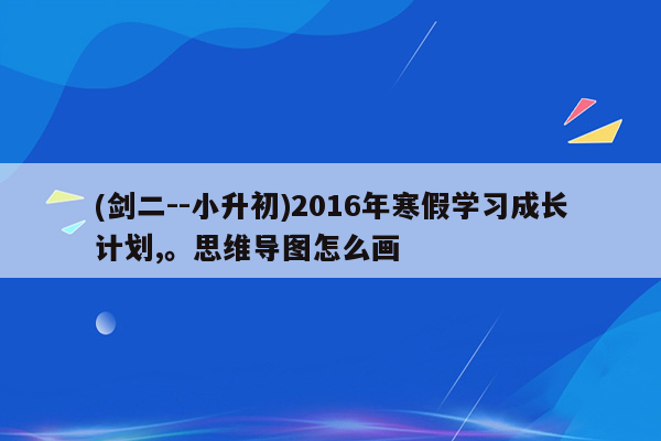 (剑二--小升初)2016年寒假学习成长计划,。思维导图怎么画