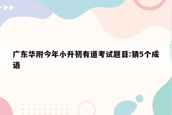 广东华附今年小升初有道考试题目:猜5个成语