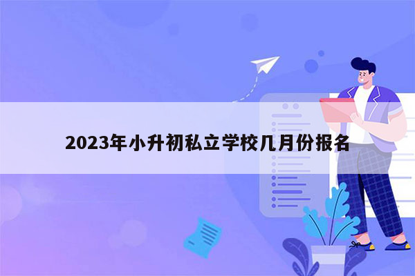 2023年小升初私立学校几月份报名