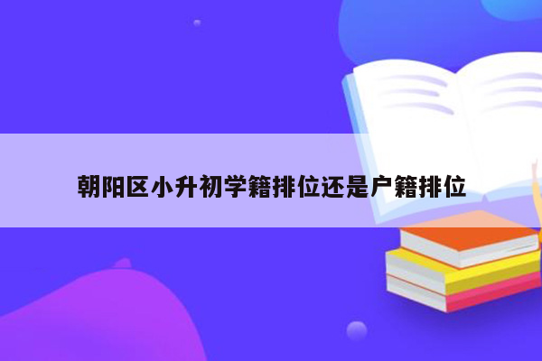 朝阳区小升初学籍排位还是户籍排位