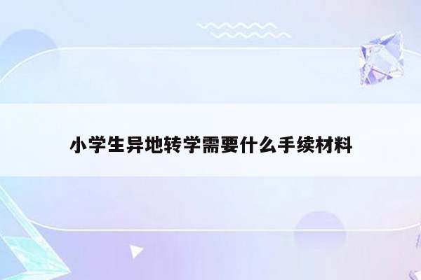 小学生异地转学需要什么手续材料