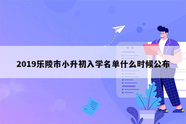 2019乐陵市小升初入学名单什么时候公布