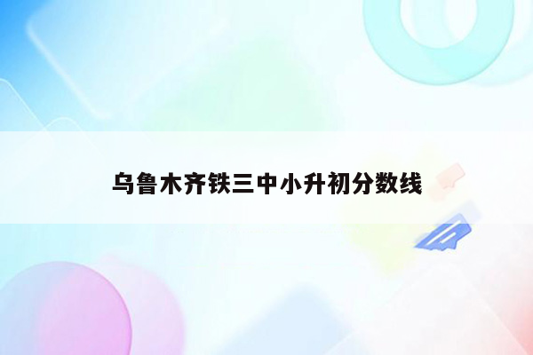 乌鲁木齐铁三中小升初分数线