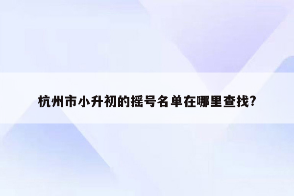 杭州市小升初的摇号名单在哪里查找?