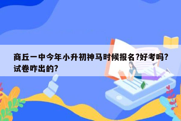 商丘一中今年小升初神马时候报名?好考吗?试卷咋出的?