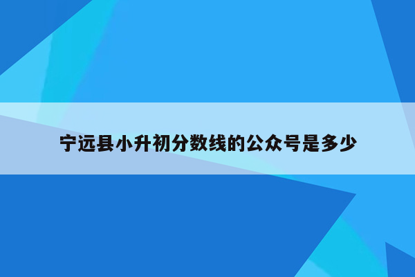 宁远县小升初分数线的公众号是多少