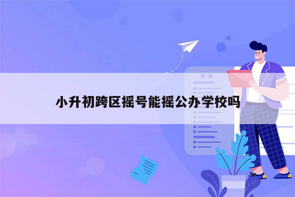 小升初跨区摇号能摇公办学校吗