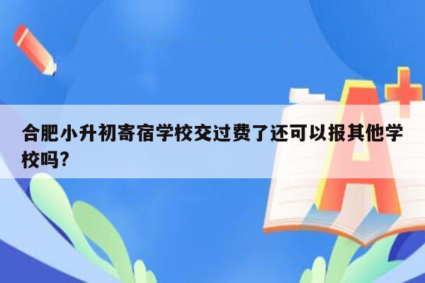 合肥小升初寄宿学校交过费了还可以报其他学校吗?