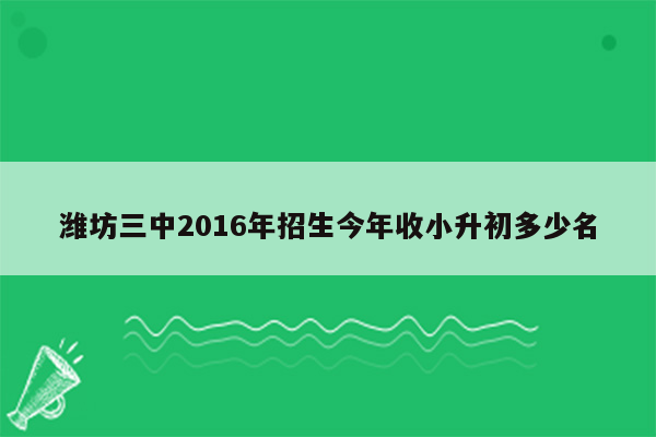 潍坊三中2016年招生今年收小升初多少名