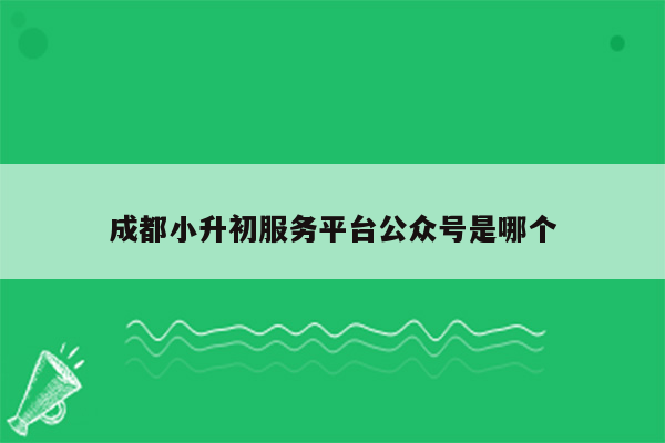 成都小升初服务平台公众号是哪个