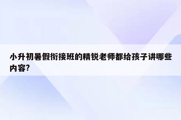 小升初暑假衔接班的精锐老师都给孩子讲哪些内容?