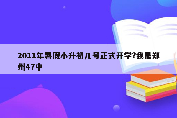 2011年暑假小升初几号正式开学?我是郑州47中