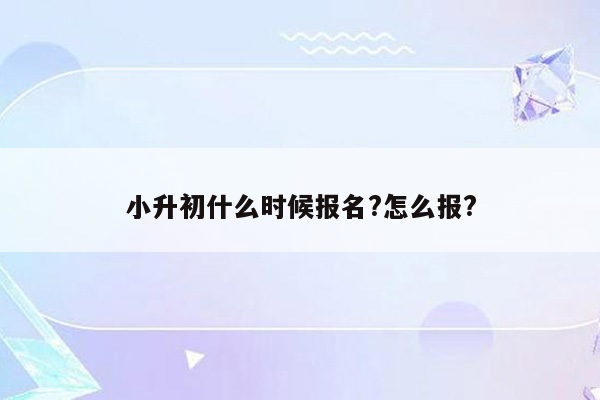 小升初什么时候报名?怎么报?