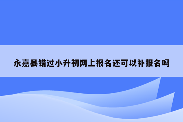 永嘉县错过小升初网上报名还可以补报名吗