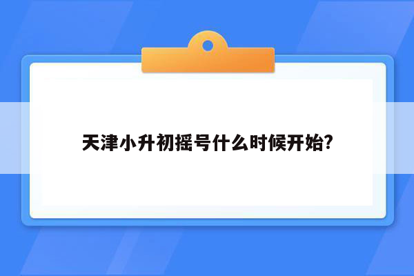 天津小升初摇号什么时候开始?