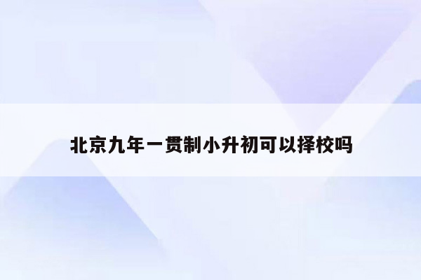 北京九年一贯制小升初可以择校吗