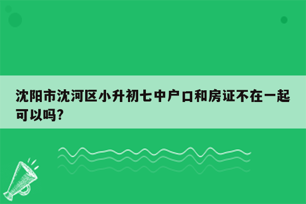 沈阳市沈河区小升初七中户口和房证不在一起可以吗?