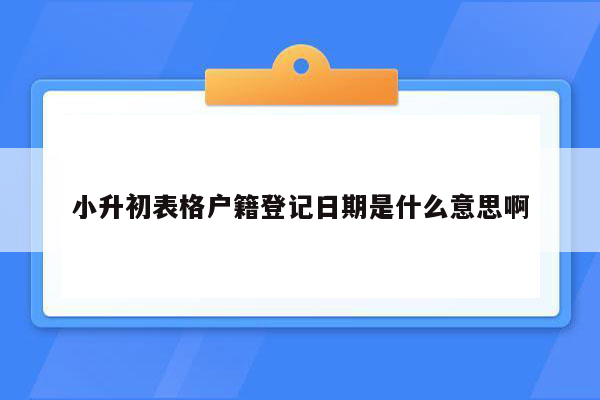 小升初表格户籍登记日期是什么意思啊