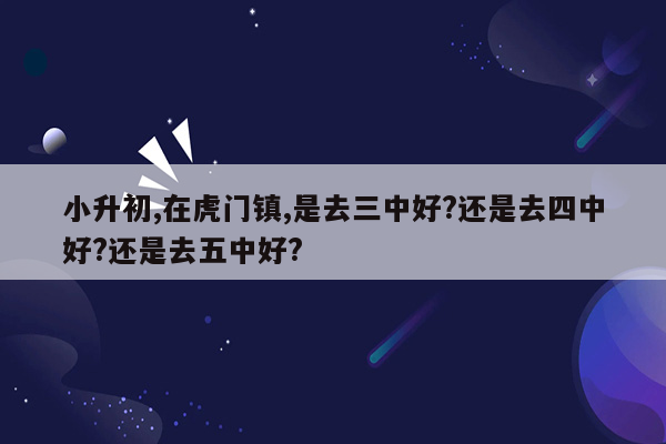 小升初,在虎门镇,是去三中好?还是去四中好?还是去五中好?