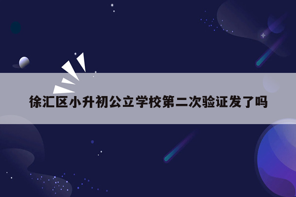 徐汇区小升初公立学校第二次验证发了吗