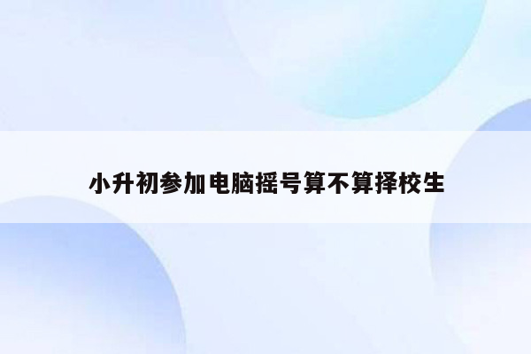 小升初参加电脑摇号算不算择校生